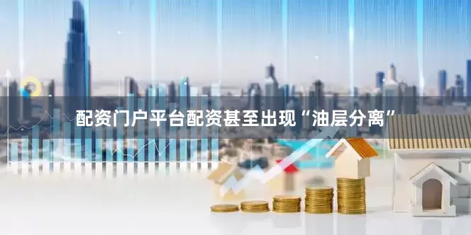 配资门户平台配资甚至出现“油层分离”