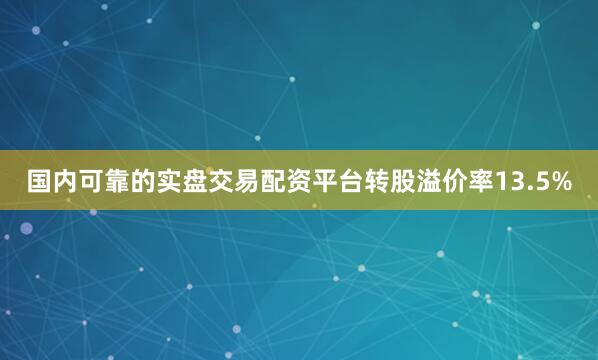 国内可靠的实盘交易配资平台转股溢价率13.5%