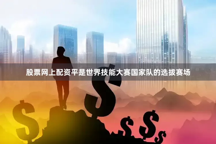 股票网上配资平是世界技能大赛国家队的选拔赛场