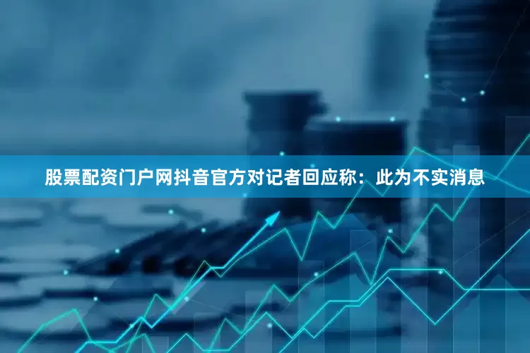 股票配资门户网抖音官方对记者回应称：此为不实消息