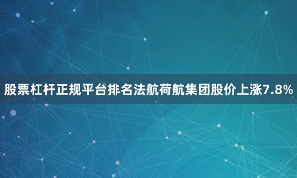 股票杠杆正规平台排名法航荷航集团股价上涨7.8%