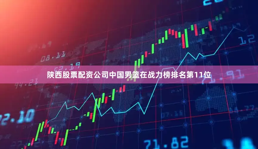 陕西股票配资公司中国男篮在战力榜排名第11位