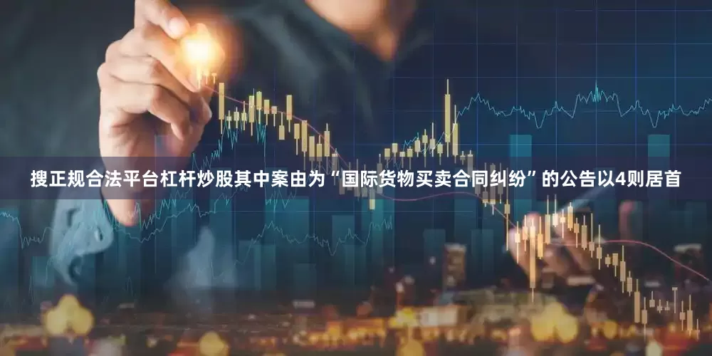 搜正规合法平台杠杆炒股其中案由为“国际货物买卖合同纠纷”的公告以4则居首
