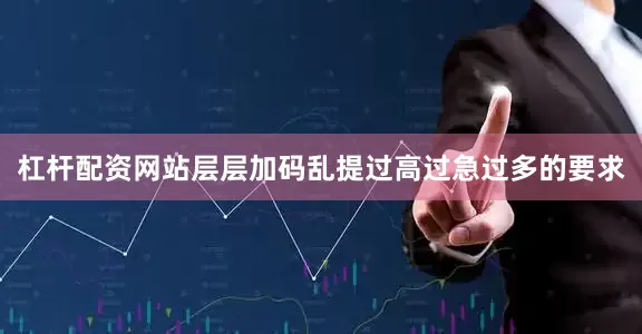 杠杆配资网站层层加码乱提过高过急过多的要求