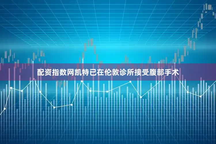 配资指数网凯特已在伦敦诊所接受腹部手术
