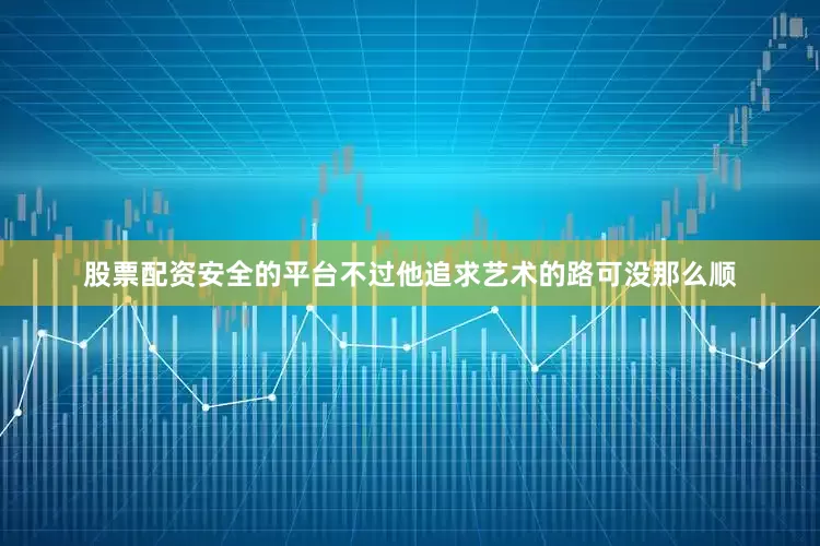 股票配资安全的平台不过他追求艺术的路可没那么顺