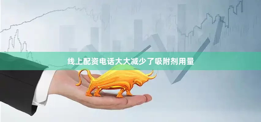 线上配资电话大大减少了吸附剂用量