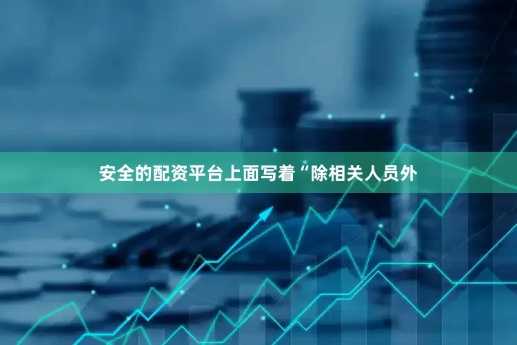 安全的配资平台上面写着“除相关人员外