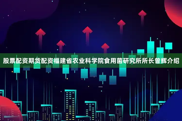 股票配资期货配资　　福建省农业科学院食用菌研究所所长曾辉介绍