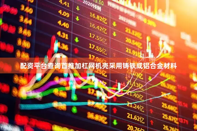 配资平台查询首推加杠网机壳采用铸铁或铝合金材料