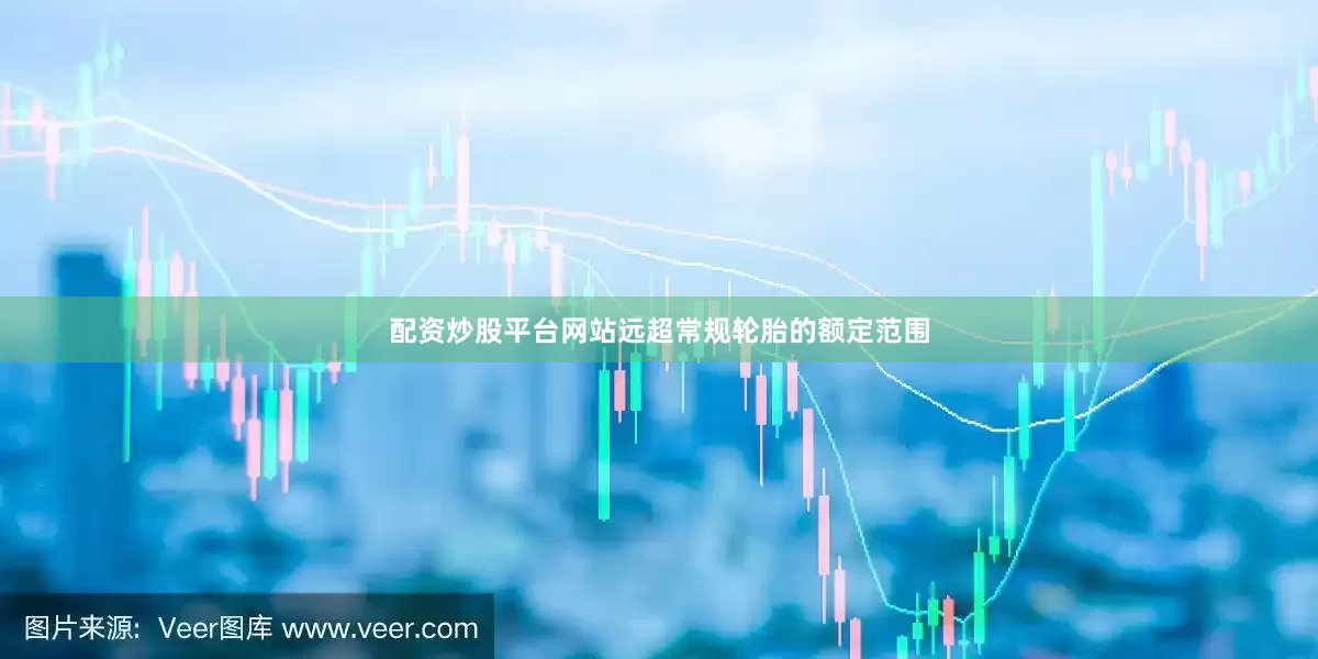 配资炒股平台网站远超常规轮胎的额定范围