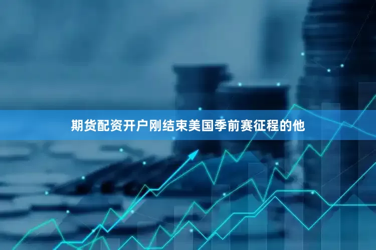 期货配资开户刚结束美国季前赛征程的他