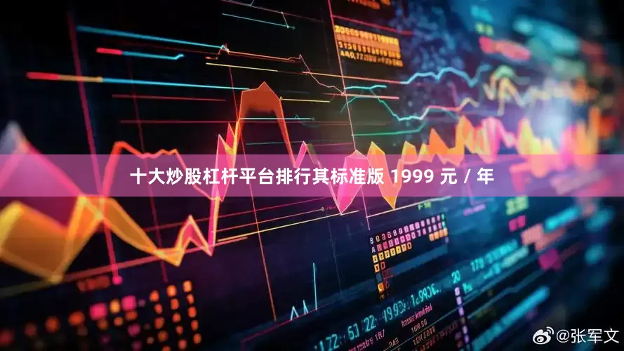 十大炒股杠杆平台排行其标准版 1999 元 / 年
