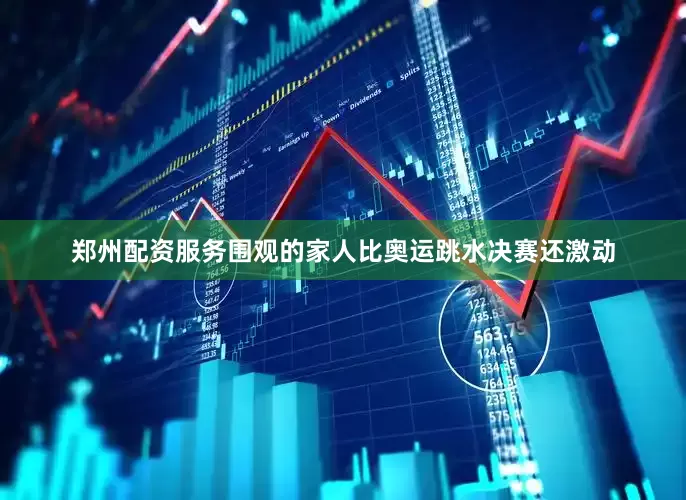 郑州配资服务围观的家人比奥运跳水决赛还激动