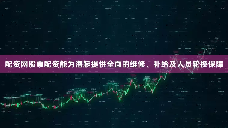 配资网股票配资能为潜艇提供全面的维修、补给及人员轮换保障