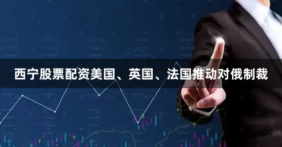 西宁股票配资美国、英国、法国推动对俄制裁