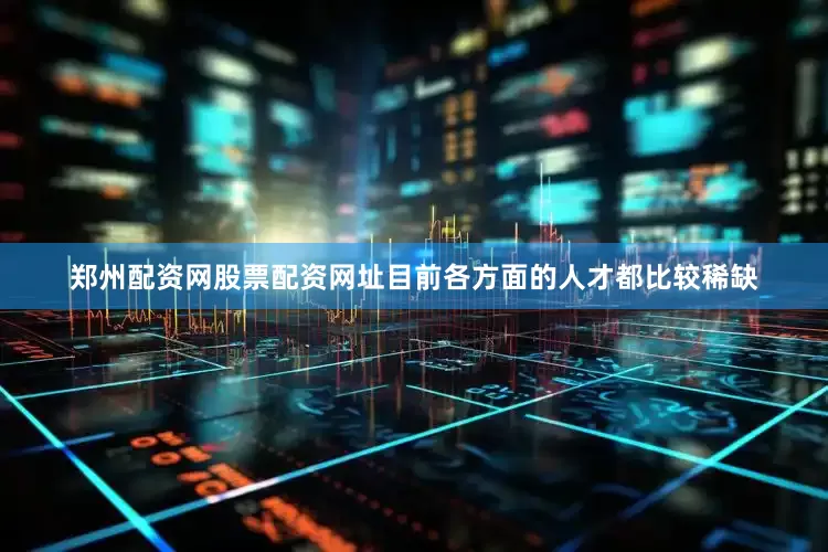 郑州配资网股票配资网址目前各方面的人才都比较稀缺
