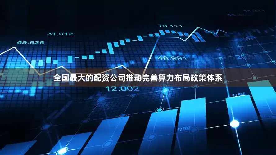 全国最大的配资公司推动完善算力布局政策体系