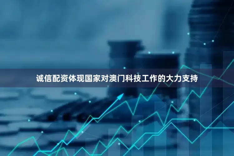 诚信配资体现国家对澳门科技工作的大力支持