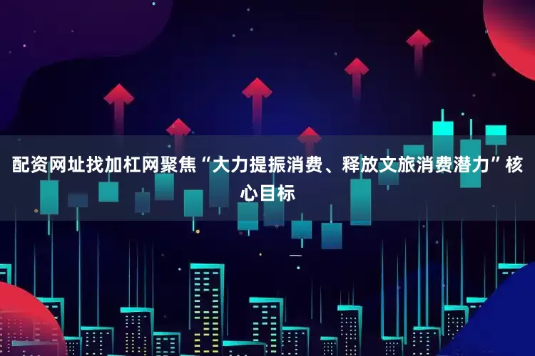 配资网址找加杠网聚焦“大力提振消费、释放文旅消费潜力”核心目标
