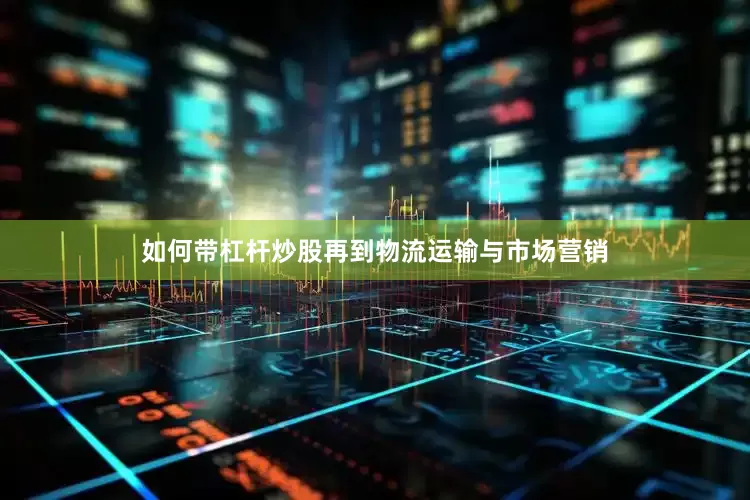 如何带杠杆炒股再到物流运输与市场营销