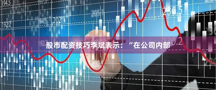 股市配资技巧李斌表示：“在公司内部