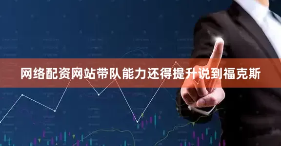 网络配资网站带队能力还得提升说到福克斯